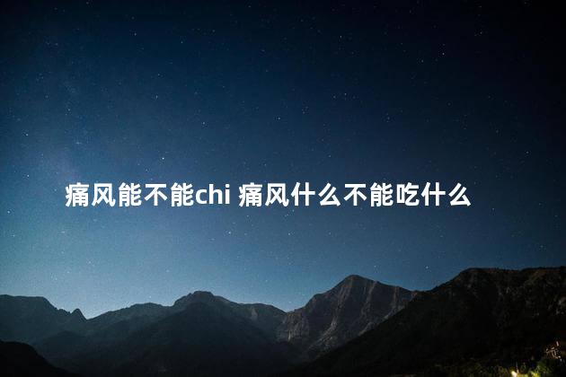 痛风能不能chi 痛风什么不能吃什么不能喝